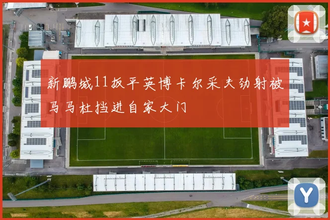 新鹏城11扳平英博卡尔采夫劲射被马马杜挡进自家大门