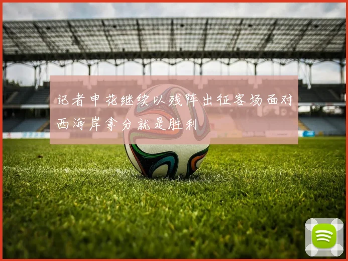 记者申花继续以残阵出征客场面对西海岸拿分就是胜利