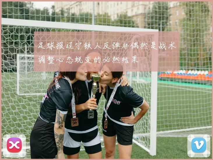 足球报辽宁铁人反弹非偶然是战术调整心态蜕变的必然结果