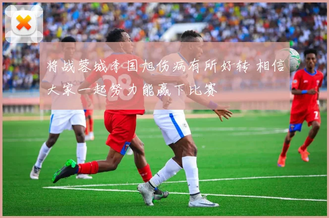 将战蓉城李国旭伤病有所好转 相信大家一起努力能赢下比赛