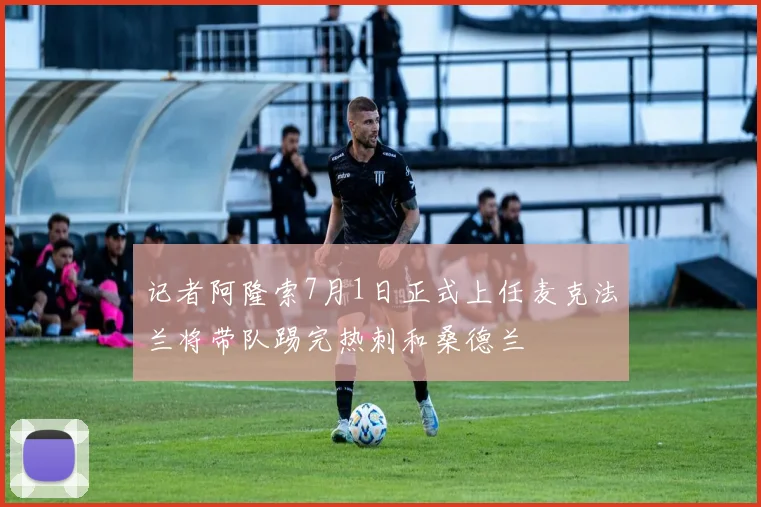 记者阿隆索7月1日正式上任麦克法兰将带队踢完热刺和桑德兰