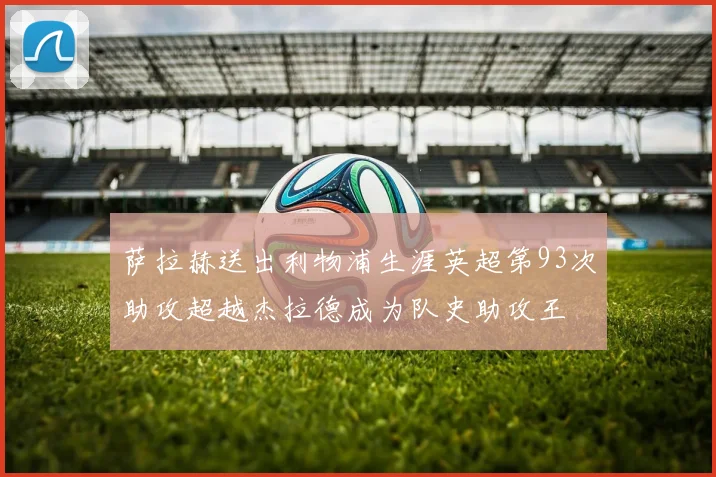 萨拉赫送出利物浦生涯英超第93次助攻超越杰拉德成为队史助攻王