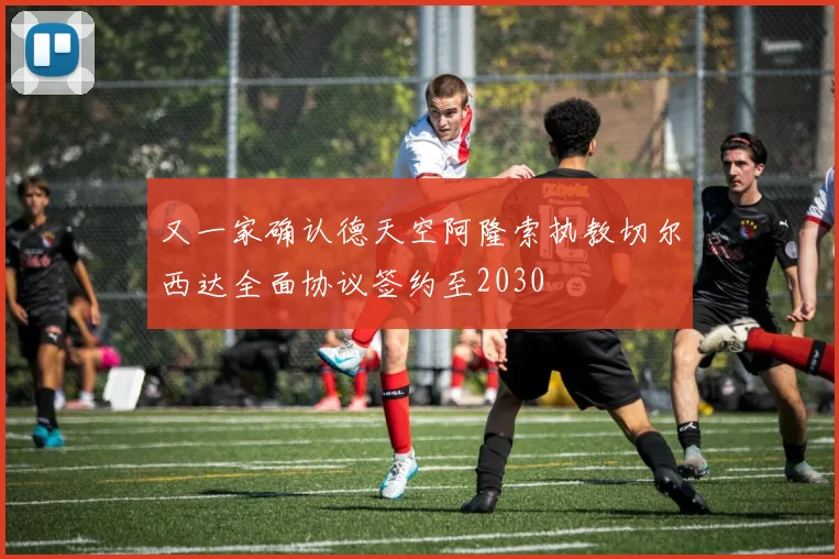 又一家确认德天空阿隆索执教切尔西达全面协议签约至2030