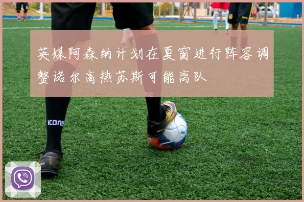 英媒阿森纳计划在夏窗进行阵容调整诺尔高热苏斯可能离队