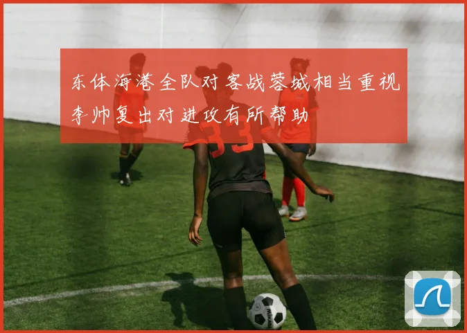 东体海港全队对客战蓉城相当重视李帅复出对进攻有所帮助