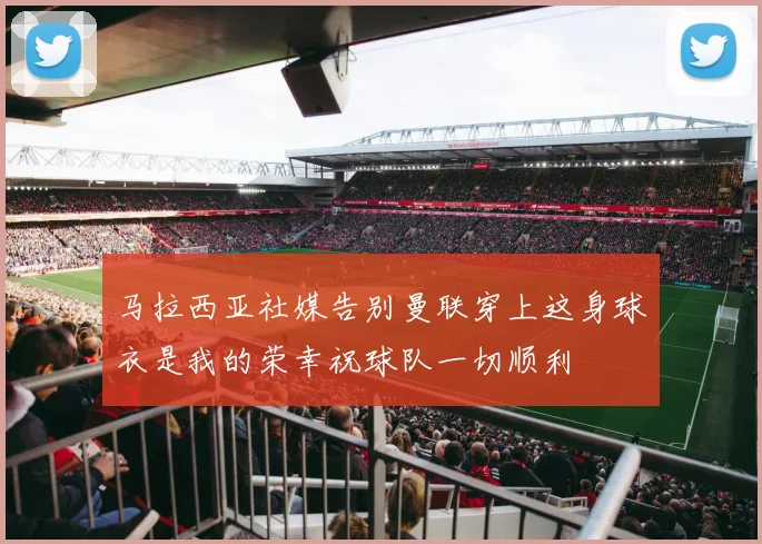 马拉西亚社媒告别曼联穿上这身球衣是我的荣幸祝球队一切顺利