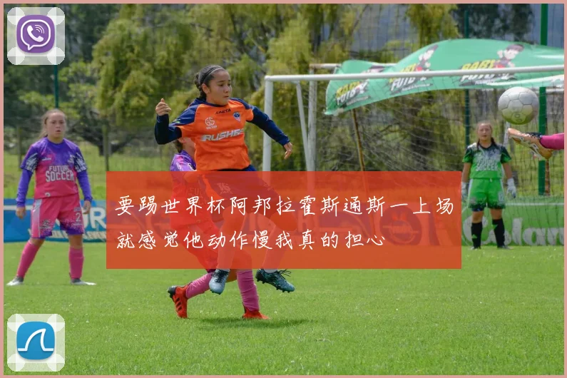 要踢世界杯阿邦拉霍斯通斯一上场就感觉他动作慢我真的担心