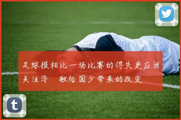 足球报相比一场比赛的得失更应该关注浮嶋敏给国少带来的改变